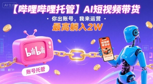 【哔哩哔哩托管】AI短视频带货，你出账号，我来运营，最高躺入2W【揭秘】 - 副业心选-副业心选