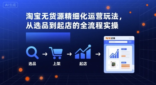 淘宝无货源精细化运营玩法，从选品到起店的全流程实操-副业心选