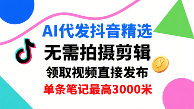 AI代发抖音精选，领取视频直接发布，单号每天领取3条，单条笔记最高3k，无需拍摄剪辑，懒人福利-副业心选
