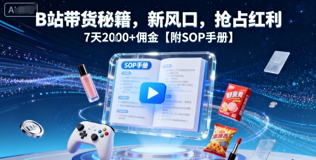 B站带货秘籍，新风口，抢占红利，7天2k+佣金【附SOP手册】-副业心选