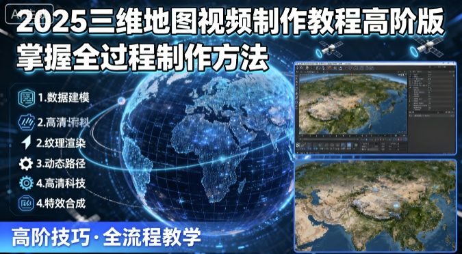 2025三维地图视频制作教程高阶版，掌握全过程制作方法-副业心选