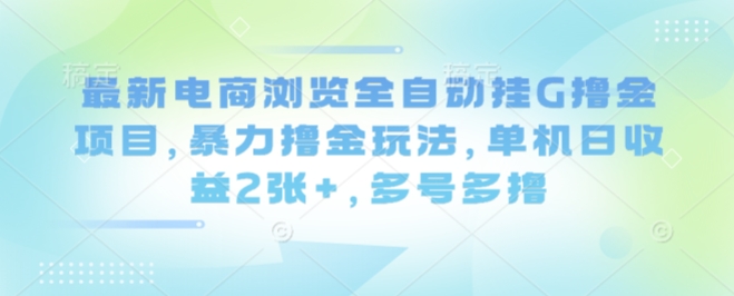 最新电商浏览全自动挂G撸金项目，暴力撸金玩法，单机日收益2张+，多号多撸【揭秘】-副业心选