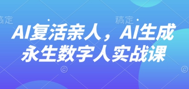 AI“复活”亲人，AI生成永生数字人实战课 - 副业心选-副业心选