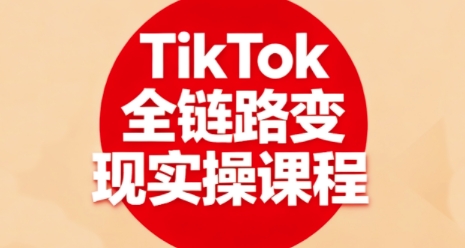 TikTok全链路变现实操课程，全方位助力学员掌握TK变现技能 - 副业心选-副业心选