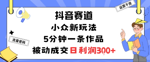 抖音赛道：小众新玩法，5分钟一条作品，被动成交，日利润3张 - 副业心选-副业心选
