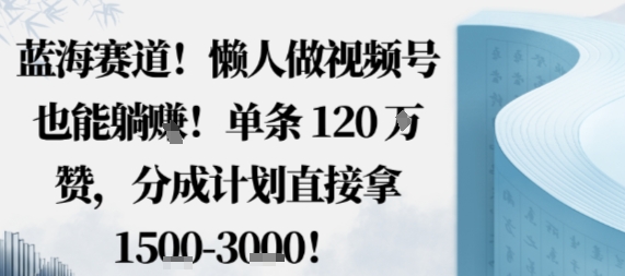蓝海赛道，懒人做视频号也能躺挣，单条120W赞，分成计划直接拿1.5k，不用拍不用剪-副业心选