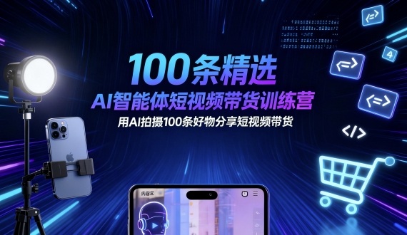 100条精选AI智能体短视频带货训练营，用AI拍摄100条好物分享短视频带货-副业心选