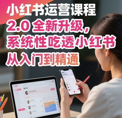 小红书运营课程2.0全新升级，从入门到精通，系统性吃透小红书 - 副业心选-副业心选