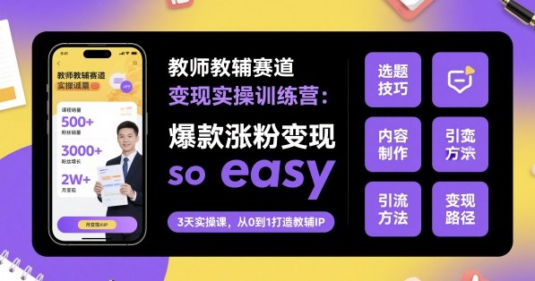教师教辅赛道变现实操训练营，爆款涨粉变现so easy-副业心选
