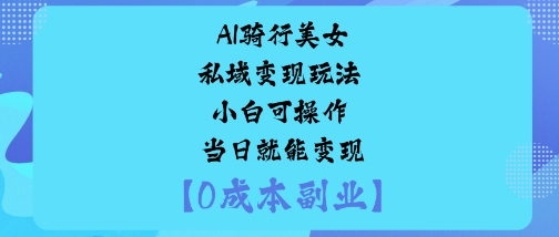 AI骑行美女私域变现玩法小白可操作当日就能变现-副业心选