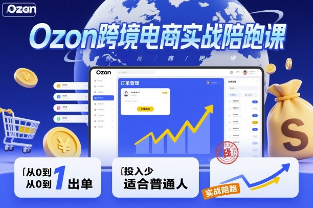 Ozon跨境电商实战陪跑课，教你从0到1出单，投入少适合普通人-副业心选
