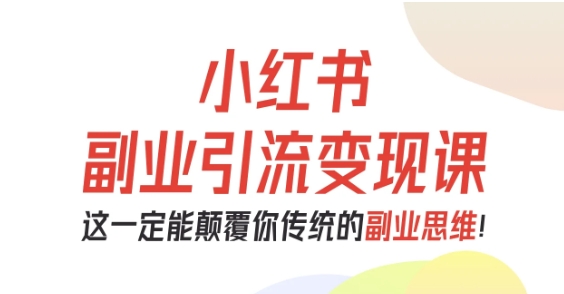 小红书副业引流变现课，从0-1跑通副业项目，这一定能颠覆你传统的副业思维 - 副业心选-副业心选