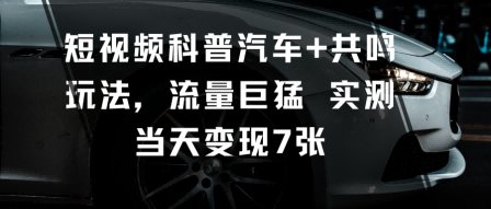 短视频科普汽车+共鸣玩法，流量巨猛实测当天变现7张 - 副业心选-副业心选