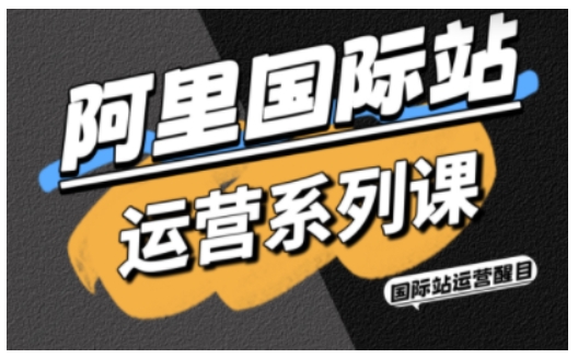 阿里国际站运营系列课，涵盖精准引流、直通车与全站推实战SOP，搭配AI效率工具包与高阶增长玩法 - 副业心选-副业心选