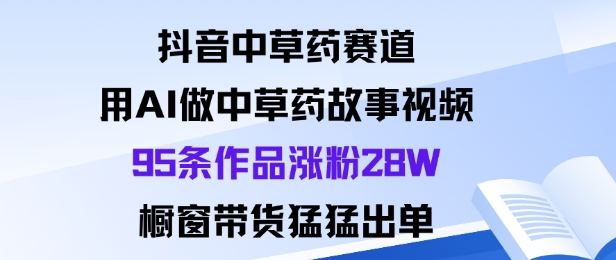抖音中草药赛道，用Al做中草药故事视频95条作品涨粉28W，橱窗带货猛出单-副业心选