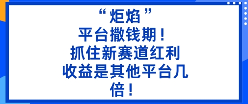 “炬焰”：平台撒钱期！抓住新赛道红利，5分钟二创内容，收益是其他平台几倍！-副业心选
