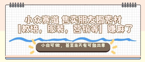 小众赛道售卖朋友圈素材【教培，服装，营销等】賺麻了，小白可做，甚至当天有可能出单-副业心选