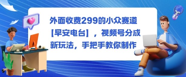 外面收费299的小众赛道【早安电台】，视频号分成新玩法，手把手教你制作-副业心选