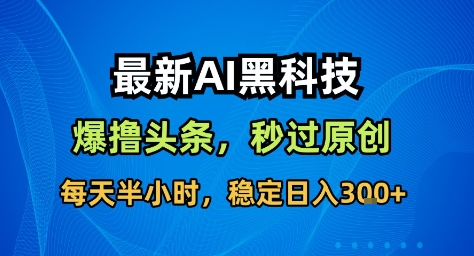 最新AI黑科技撸头条收益软件，无需指令，原创度直接拉满，每日稳定收益3张【揭秘】-副业心选