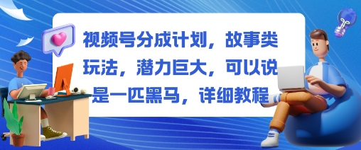 视频号分成计划，故事类玩法，潜力巨大，可以说是一匹黑马，详细教程-副业心选