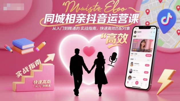 同城相亲抖音运营课，从入门到精通的实战指南，快速高效匹配对象-副业心选