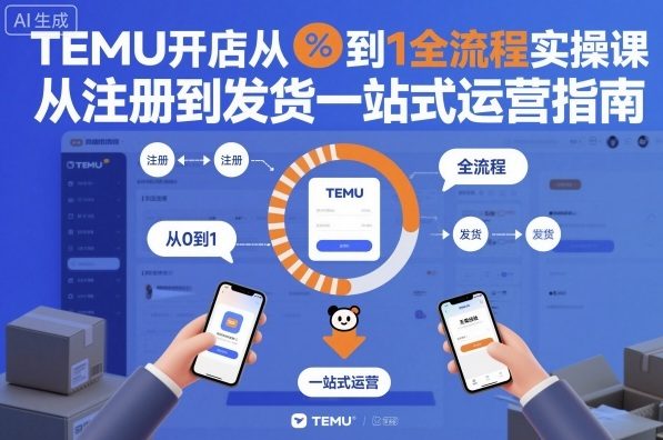 TEMU开店从0到1全流程实操课，从注册到发货一站式运营指南-副业心选