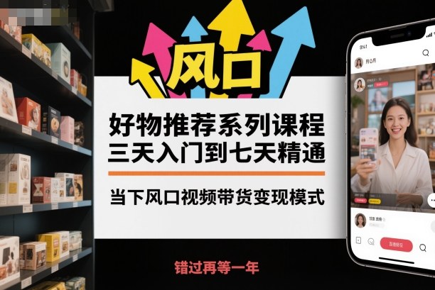 好物推荐系列课程，三天入门到七天精通，当下风口视频带货变现模式-副业心选