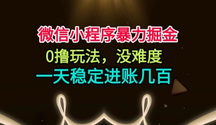 微信小程序暴力掘金，0撸玩法，没难度，一天稳定进账几张【揭秘】-副业心选