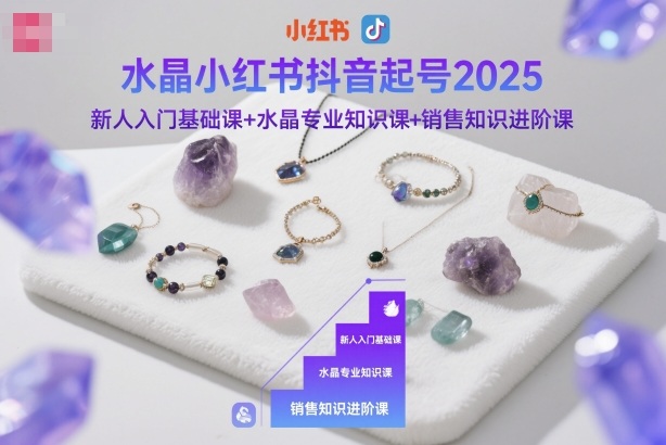 水晶小红书抖音起号2025，新人入门基础课+水晶专业知识课+销售知识进阶课-副业心选