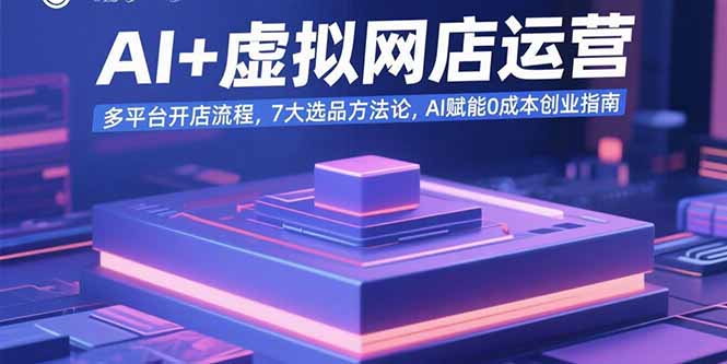 AI+虚拟网店运营：多平台开店流程，7大选品方法论，AI赋能0成本创业指南 - 副业心选-副业心选