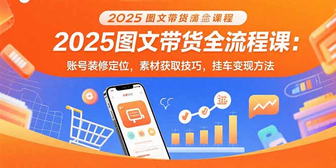 2025图文带货全流程课：账号装修定位，素材获取技巧，挂车变现方法-副业心选