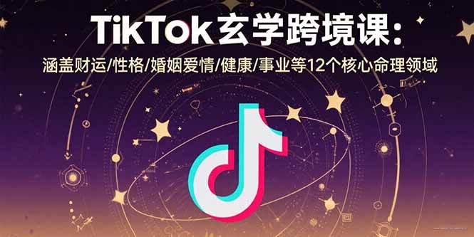 TikTok玄学跨境课：涵盖财运/性格/婚姻爱情/健康/事业等12个核心命理领域-副业心选