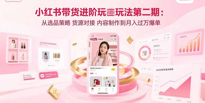 小红书带货进阶玩法第二期：从选品策略 货源对接 内容制作到月入过万爆单-副业心选