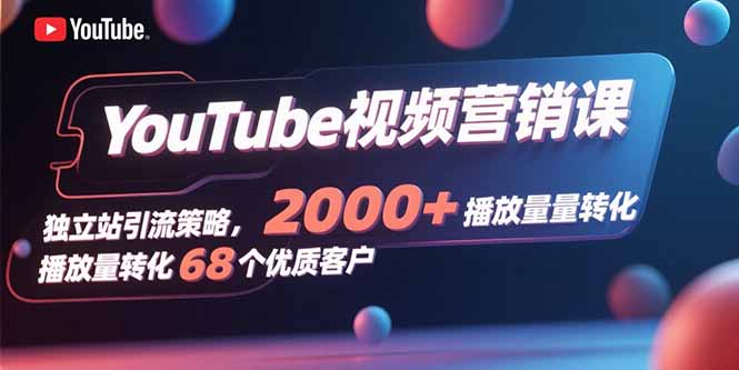 YouTube视频营销课，独立站引流策略，2000+播放量转化68个优质客户-副业心选