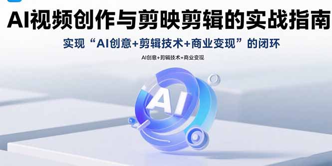 AI视频创作与剪映剪辑的实战指南，实现AI创意+剪辑技术+商业变现的闭环-副业心选
