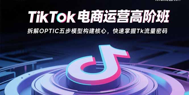 TikTok电商运营高阶班：拆解OPTIC五步模型构建核心，快速掌握Tk流量密码 - 副业心选-副业心选