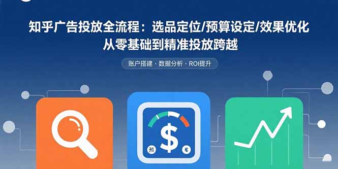 知乎广告投放全流程：选品定位/预算设定/效果优化 从零基础到精准投放跨越 - 副业心选-副业心选