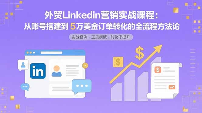 外贸LinkedIn营销实战课程：从账号搭建到5万美金订单转化的全流程方法论-副业心选