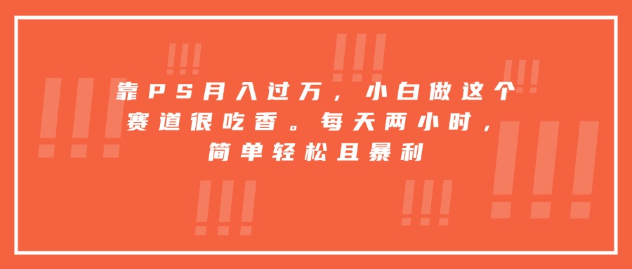 靠PS月入过万，小白做这个赛道很吃香。每天两小时，简单轻松且暴利-副业心选