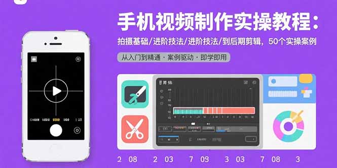 手机视频制作实操教程：拍摄基础/进阶技法/到后期剪辑，50个实操案例-副业心选