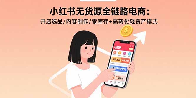 小红书无货源全链路电商：开店选品/内容制作/零库存+高转化轻资产模式-副业心选