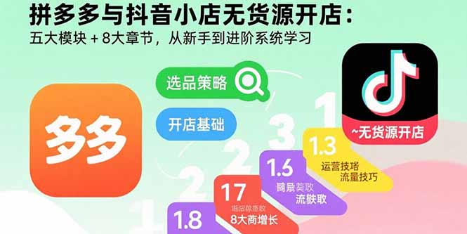 拼多多与抖音小店无货源开店：五大模块+8大章节，从新手到进阶系统学习-副业心选
