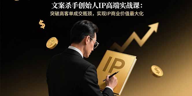 文案杀手创始人IP高端实战课：突破高客单成交瓶颈，实现IP商业价值最大化-副业心选