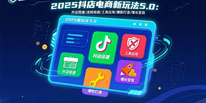 2025抖店电商新玩法5.0：开店搭建/违规规避/工具应用,快速掌握基础运营…-副业心选