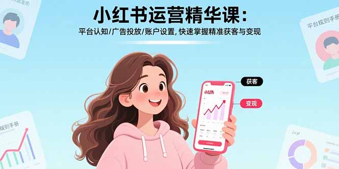 小红书运营精华课：平台认知/广告投放/账户设置,快速掌握精准获客与变现-副业心选