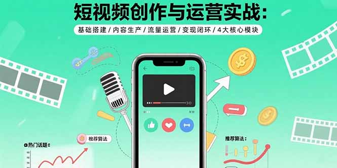 短视频创作与运营实战：基础搭建/内容生产/流量运营/变现闭环/4大核心模块-副业心选
