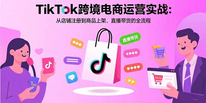 TikTok跨境电商运营实战：从店铺注册到商品上架、直播带货的全流程-副业心选