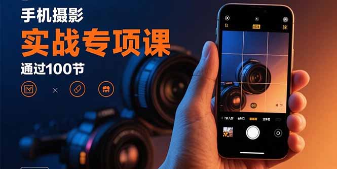 手机摄影实战专项课：通过100节实操课程实现从入门到精通的技能进阶-副业心选