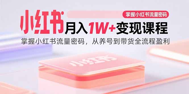 小红书月入1W+变现课程：掌握小红书流量密码，从养号到带货全流程盈利-副业心选