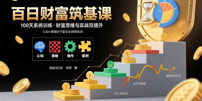 百日财富筑基课：认知+策略+实操+案例拆解  实现从创富到守富全周期能力-副业心选